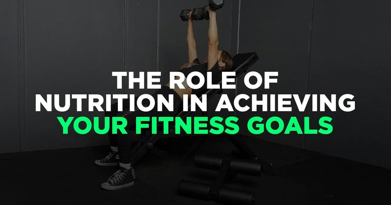 The Role of Nutrition in Achieving Your Fitness Goals